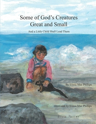 Some of God's Creatures Great and Small: And a Little Child Shall Lead Them by Phillips, Elissa Mae