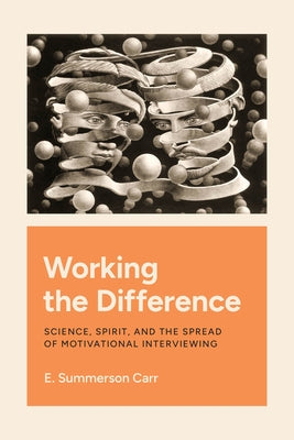 Working the Difference: Science, Spirit, and the Spread of Motivational Interviewing by Carr, E. Summerson