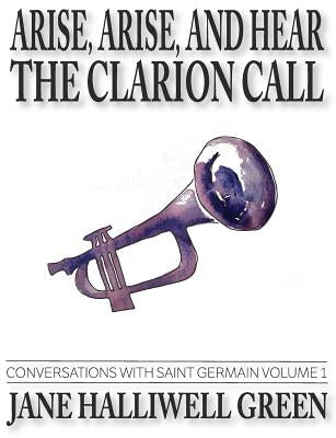 Arise, Arise, and Hear the Clarion Call: Conversations with Saint Germain, Volume 1 by Halliwell Green, Jane