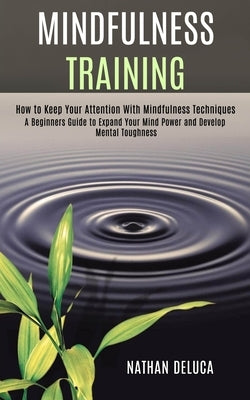 Mindfulness Training: A Beginners Guide to Expand Your Mind Power and Develop Mental Toughness (How to Keep Your Attention With Mindfulness Techniques by DeLuca, Nathan