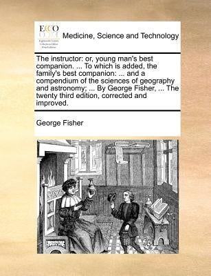 The Instructor: Or, Young Man's Best Companion. ... to Which Is Added, the Family's Best Companion: ... and a Compendium of the Scienc by Fisher, George