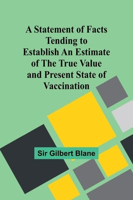 A Statement of Facts Tending to Establish an Estimate of the True Value and Present State of Vaccination by Sir Gilbert Blane