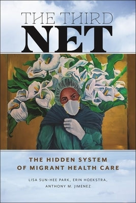 The Third Net: The Hidden System of Migrant Health Care by Park, Lisa Sun-Hee
