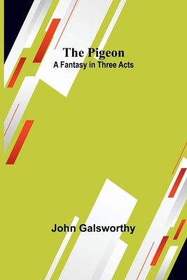 The Pigeon: A Fantasy in Three Acts by Galsworthy, John