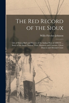 The Red Record of the Sioux: Life of Sitting Bull and History of the Indian War of 1890-91 ... Story of the Sioux Nation; Their Manners and Customs by Johnson, Willis Fletcher