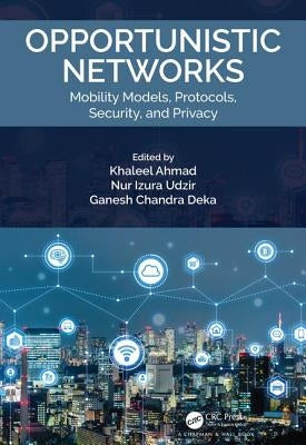 Opportunistic Networks: Mobility Models, Protocols, Security, and Privacy by Ahmad, Khaleel