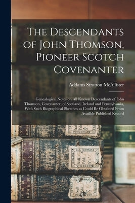 The Descendants of John Thomson, Pioneer Scotch Covenanter; Genealogical Notes on all Known Descendants of John Thomson, Covenanter, of Scotland, Irel by McAllister, Addams Stratton