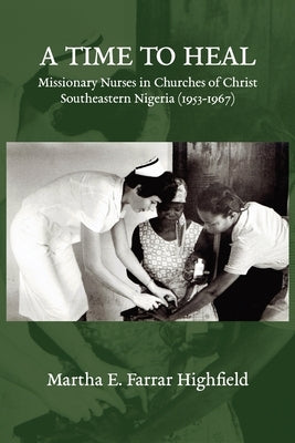 Highfield A Time to Heal: Missionary Nurses in Churches of Christ, Southeastern Nigeria (1953-1967) by Highfield, Martha Farrar