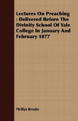 Lectures on Preaching: Delivered Before the Divinity School of Yale College in January and February 1877 by Brooks, Phillips