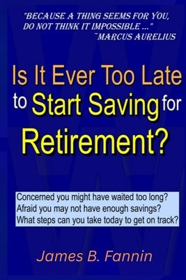 Is It Ever Too Late to Start Saving for Retirement?: Concerned You Might Have Waited too Long? by Fannin, James