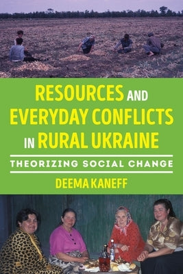 Resources and Everyday Conflicts in Rural Ukraine: Theorizing Social Change by Kaneff, Deema