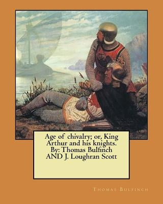 Age of chivalry; or, King Arthur and his knights. By: Thomas Bulfinch AND J. Loughran Scott by Scott, J. Loughran