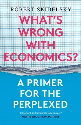 What's Wrong with Economics?: A Primer for the Perplexed by Skidelsky, Robert