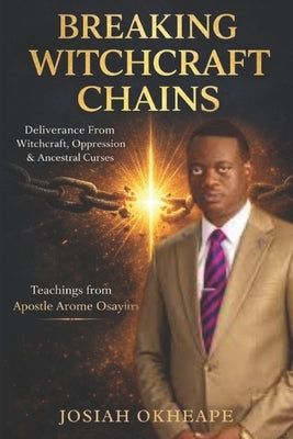 Breaking Witchcraft Chains: A Christian's Guide to Victory Through Prayer & Scripture, Drawn from the Teachings of Apostle Arome Osayi by Okheape, Josiah