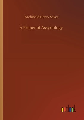 A Primer of Assyriology by Sayce, Archibald Henry