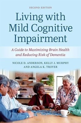 Living with Mild Cognitive Impairment: A Guide to Maximizing Brain Health and Reducing the Risk of Dementia by Anderson, Nicole D.