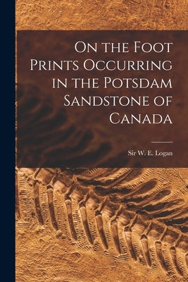 On the Foot Prints Occurring in the Potsdam Sandstone of Canada [microform] by Logan, W. E. (William Edmond)