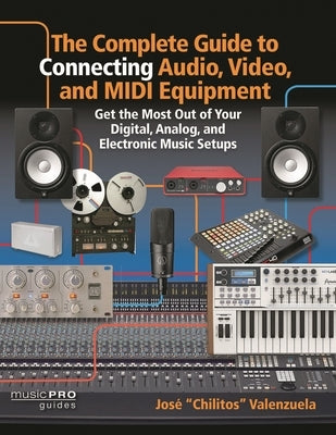 The Complete Guide to Connecting Audio, Video and MIDI Equipment: Get the Most Out of Your Digital, Analog and Electronic Music Setup by Valenzuela, Jose Chilitos