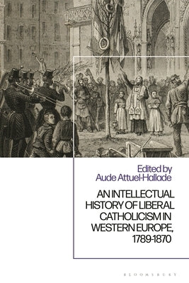 An Intellectual History of Liberal Catholicism in Western Europe, 1789-1870 by Attuel-Hallade, Aude