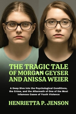 The Tragic Tale of Morgan Geyser and Anissa Weier: A Deep Dive into the Psychological Conditions, the Crime, and the Aftermath of One of the Most Infa by Jenson, Henrietta P.