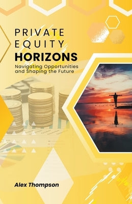 Private Equity Horizons: Navigating Opportunities and Shaping the Future by Thompson, Alex