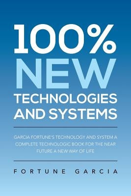 100% New Technologies and Systems: Garcia Fortune's Technology and System a Complete Technologic Book for the Near Future a New Way of Life by Garcia, Fortune