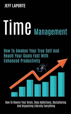 Time Management: How to Awaken Your True Self and Reach Your Goals Fast With Enhanced Productivity (How to Rewire Your Brain, Stop Addi by Laporte, Jeff