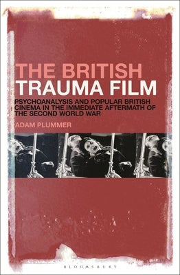 The British Trauma Film: Psychoanalysis and Popular British Cinema in the Immediate Aftermath of the Second World War by Plummer, Adam