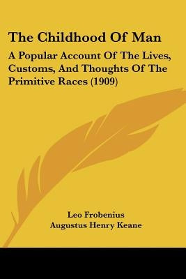 The Childhood of Man: A Popular Account of the Lives, Customs, and Thoughts of the Primitive Races (1909) by Frobenius, Leo