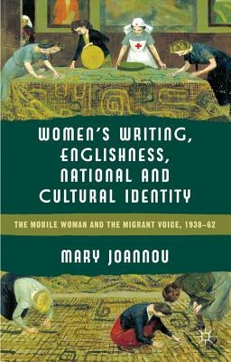 Women's Writing, Englishness and National and Cultural Identity: The Mobile Woman and the Migrant Voice, 1938-1962 by Joannou, M.