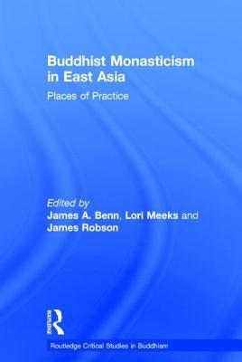 Buddhist Monasticism in East Asia: Places of Practice by Benn, James A.
