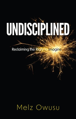 Undisciplined: Reclaiming the Right to Imagine by Owusu, Melz