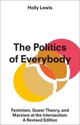 The Politics of Everybody: Feminism, Queer Theory, and Marxism at the Intersection: A Revised Edition by Lewis, Holly