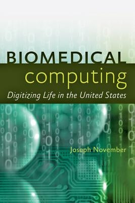 Biomedical Computing: Digitizing Life in the United States by November, Joseph A.