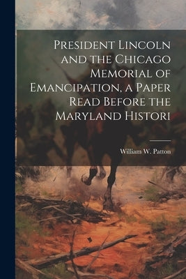 President Lincoln and the Chicago Memorial of Emancipation, a Paper Read Before the Maryland Histori by William W. (William Weston), Patton