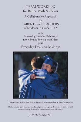 Team Working for Better Math Students: A Collaborative Approach for Parents and Teachers of Students in Grades 1-12 by Elander, James