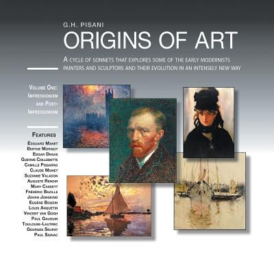 Origins of Art: A Cycle of Sonnets That Explores Some of the Early Modernist Painters and Sculptors and Their Evolution in an Intensel by Pisani, G. H.