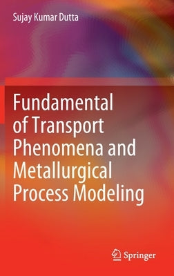 Fundamental of Transport Phenomena and Metallurgical Process Modeling by Dutta, Sujay Kumar