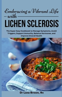 Embracing a Vibrant Life with Lichen Sclerosis: The Super Easy Cookbook to Manage Symptoms, Avoid Triggers, Support Immunity, Balance Hormones, and Im by Brown, Lana