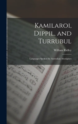 Kamilaroi, Dippil, and Turrubul: Languages Spoken by Australian Aborigines by Ridley, William