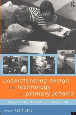 Understanding Design and Technology in Primary Schools: Cases from Teachers' Research by Tickle, Les