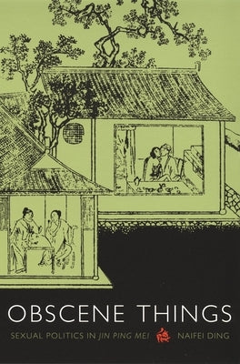 Obscene Things: Sexual Politics in Jin Ping Mei by Ding, Naifei