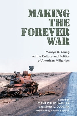 Making the Forever War: Marilyn B. Young on the Culture and Politics of American Militarism by Bradley, Mark Philip
