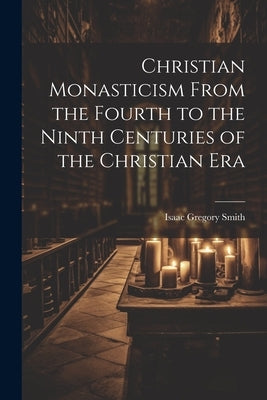 Christian Monasticism From the Fourth to the Ninth Centuries of the Christian Era by Smith, Isaac Gregory