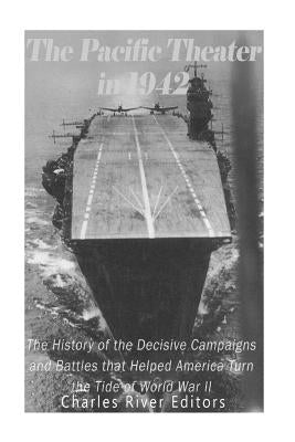 The Pacific Theater in 1942: The History of the Decisive Campaigns and Battles that Helped America Turn the Tide of World War II by Charles River