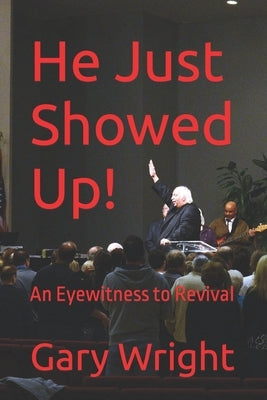 He Just Showed Up!: An Eyewitness to Revival by Wright, Gary E.
