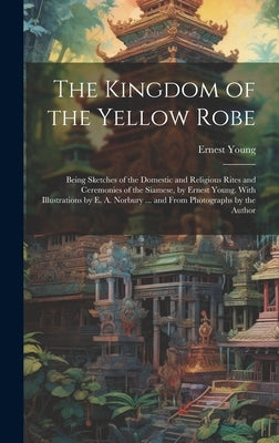 The Kingdom of the Yellow Robe: Being Sketches of the Domestic and Religious Rites and Ceremonies of the Siamese, by Ernest Young. With Illustrations by Young, Ernest