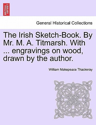 The Irish Sketch-Book. By Mr. M. A. Titmarsh. With ... engravings on wood, drawn by the author. by Thackeray, William Makepeace