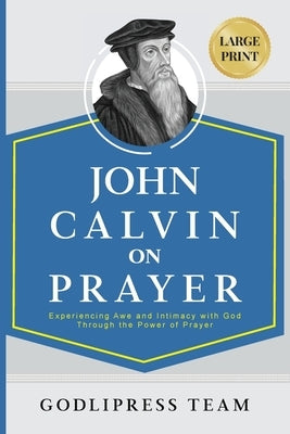 John Calvin on Prayer: Experiencing Awe and Intimacy with God Through the Power of Prayer (LARGE PRINT) by Godlipress Team