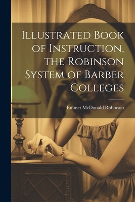 Illustrated Book of Instruction, the Robinson System of Barber Colleges by Robinson, E[mmet] M[cdonald] 1871- [.